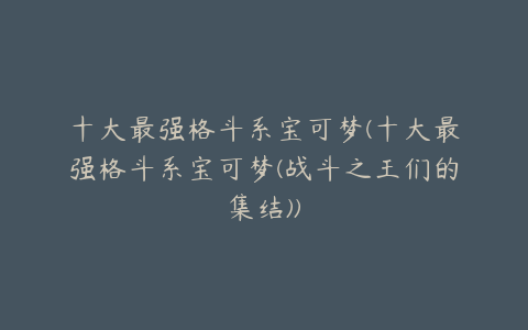 十大最强格斗系宝可梦(十大最强格斗系宝可梦(战斗之王们的集结))