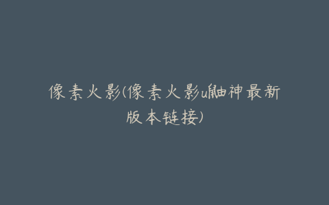 像素火影(像素火影u鼬神最新版本链接)