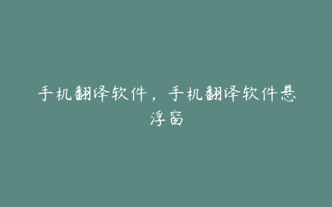 手机翻译软件,手机翻译软件悬浮窗