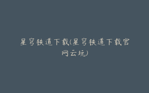 星穹铁道下载(星穹铁道下载官网云玩)