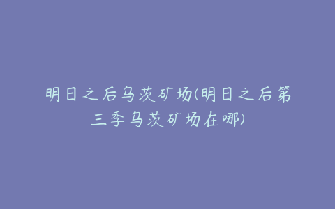 明日之后乌茨矿场(明日之后第三季乌茨矿场在哪)