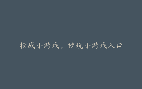 枪战小游戏,秒玩小游戏入口