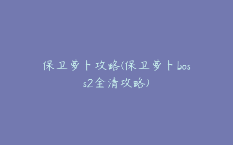 保卫萝卜攻略(保卫萝卜boss2全清攻略)