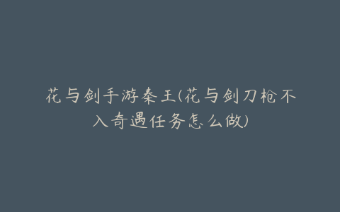 花与剑手游秦王(花与剑刀枪不入奇遇任务怎么做)