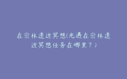 在密林遗迹冥想(光遇在密林遗迹冥想任务在哪里?)