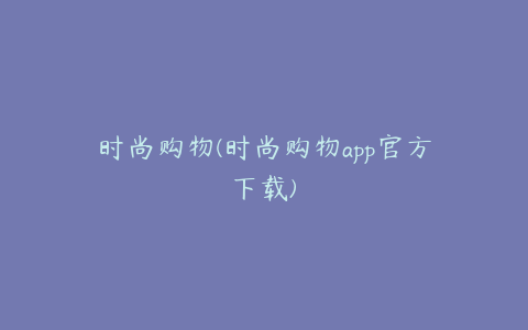 时尚购物(时尚购物app官方下载)