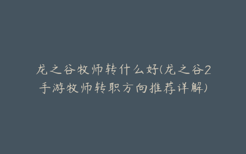 龙之谷牧师转什么好(龙之谷2手游牧师转职方向推荐详解)