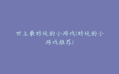 世上最好玩的小游戏(好玩的小游戏推荐)