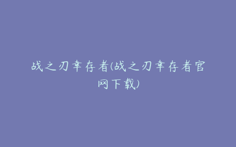 战之刃幸存者(战之刃幸存者官网下载)