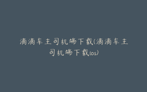 滴滴车主司机端下载(滴滴车主司机端下载ios)