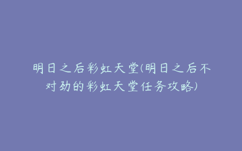 明日之后彩虹天堂(明日之后不对劲的彩虹天堂任务攻略)