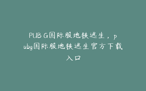 PUB G国际服地铁逃生,pubg国际服地铁逃生官方下载入口