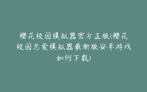 樱花校园模拟器官方正版(樱花校园恋爱模拟器最新版安卓游戏如何下载)
