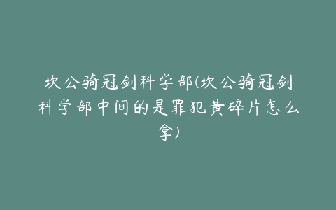 坎公骑冠剑科学部(坎公骑冠剑科学部中间的是罪犯黄碎片怎么拿)
