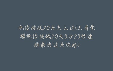 绝悟挑战20关怎么过(王者荣耀绝悟挑战20关3分23秒速推最快过关攻略)