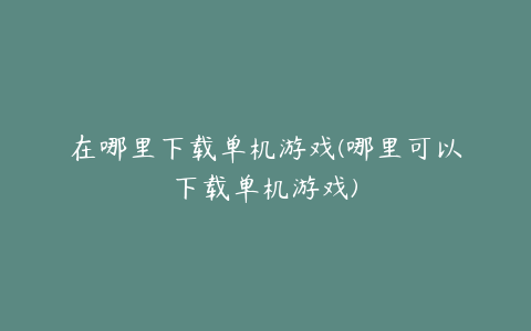 在哪里下载单机游戏(哪里可以下载单机游戏)