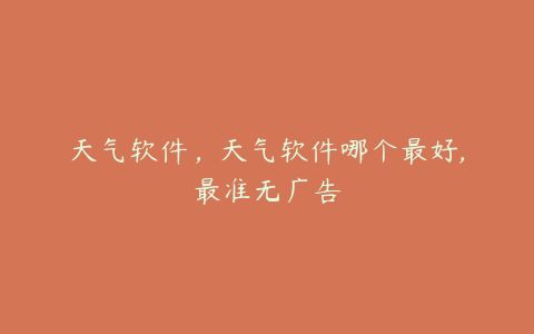 天气软件,天气软件哪个最好,最准无广告