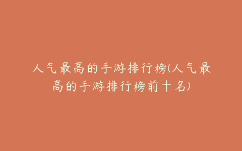 人气最高的手游排行榜(人气最高的手游排行榜前十名)