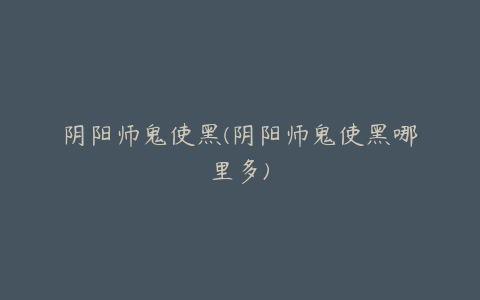 阴阳师鬼使黑(阴阳师鬼使黑哪里多)