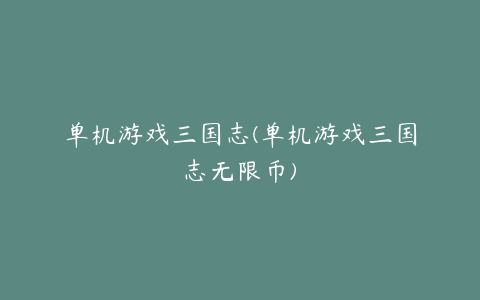 单机游戏三国志(单机游戏三国志无限币)