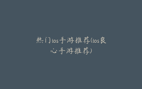 热门ios手游推荐(ios良心手游推荐)