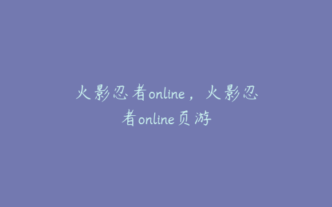 火影忍者online,火影忍者online页游