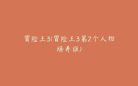 冒险王3(冒险王3第2个人物培养谁)