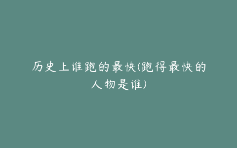 历史上谁跑的最快(跑得最快的人物是谁)
