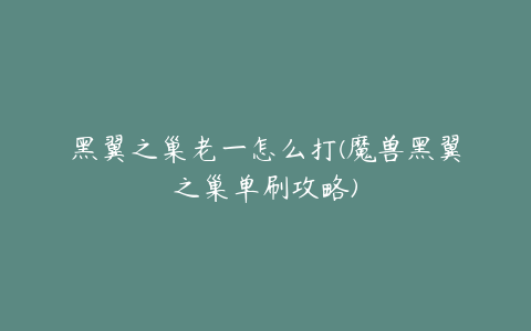 黑翼之巢老一怎么打(魔兽黑翼之巢单刷攻略)
