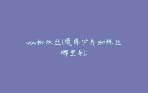 wow蜘蛛丝(魔兽世界蜘蛛丝哪里刷)
