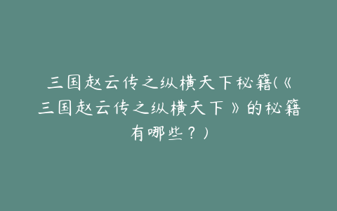 三国赵云传之纵横天下秘籍(《三国赵云传之纵横天下》的秘籍有哪些?)