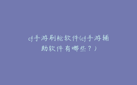 cf手游刷枪软件(cf手游辅助软件有哪些?)