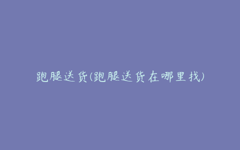 跑腿送货(跑腿送货在哪里找)