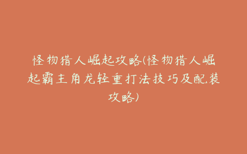 怪物猎人崛起攻略(怪物猎人崛起霸主角龙轻重打法技巧及配装攻略)
