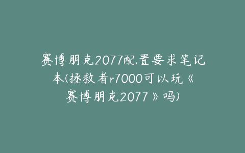 赛博朋克2077配置要求笔记本(拯救者r7000可以玩《赛博朋克2077》吗)