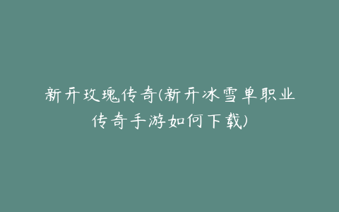 新开玫瑰传奇(新开冰雪单职业传奇手游如何下载)