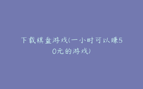 下载棋盘游戏(一小时可以赚50元的游戏)