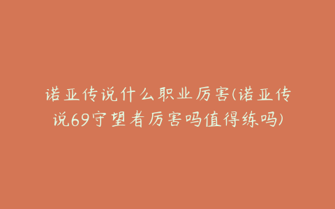 诺亚传说什么职业厉害(诺亚传说69守望者厉害吗值得练吗)