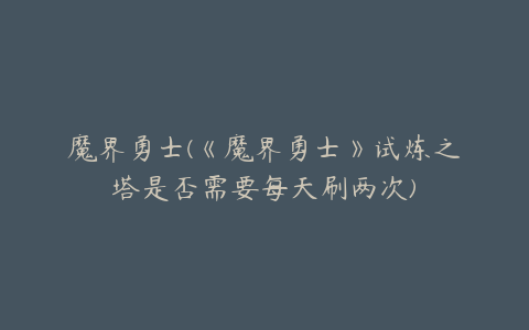 魔界勇士(《魔界勇士》试炼之塔是否需要每天刷两次)
