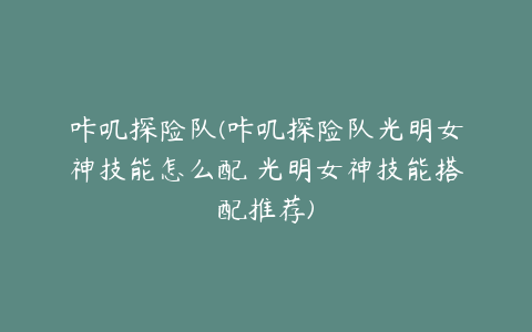 咔叽探险队(咔叽探险队光明女神技能怎么配 光明女神技能搭配推荐)