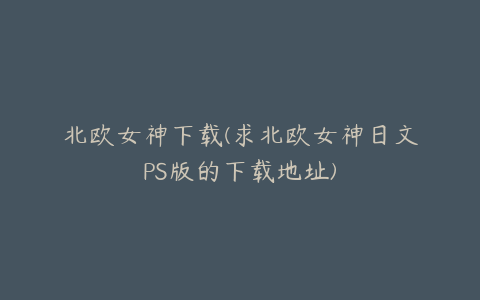 北欧女神下载(求北欧女神日文PS版的下载地址)