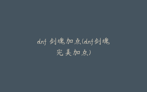 dnf 剑魂加点(dnf剑魂完美加点)