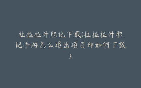 杜拉拉升职记下载(杜拉拉升职记手游怎么退出项目部如何下载)