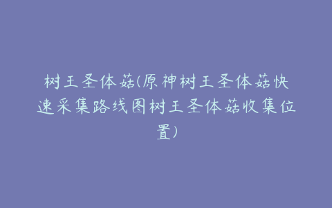 树王圣体菇(原神树王圣体菇快速采集路线图树王圣体菇收集位置)