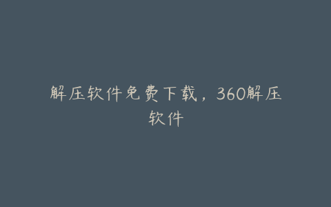 解压软件免费下载,360解压软件