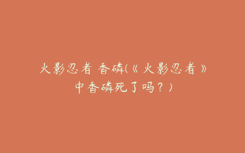火影忍者 香磷(《火影忍者》中香磷死了吗?)