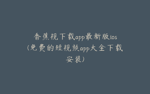 香蕉视下载app最新版ios(免费的短视频app大全下载安装)