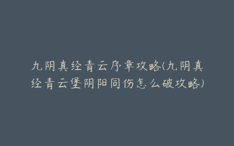 九阴真经青云序章攻略(九阴真经青云堡阴阳同伤怎么破攻略)