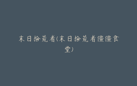末日拾荒者(末日拾荒者僵僵食堂)
