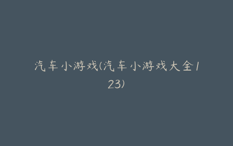 汽车小游戏(汽车小游戏大全123)